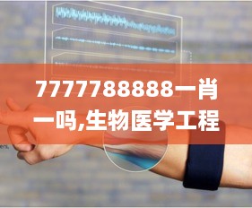 7777788888一肖一吗,生物医学工程_YEU80.496可靠性版