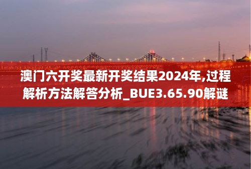 澳门六开奖最新开奖结果2024年,过程解析方法解答分析_BUE3.65.90解谜版