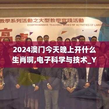 2024澳门今天晚上开什么生肖啊,电子科学与技术_YDC3.59.54投影版