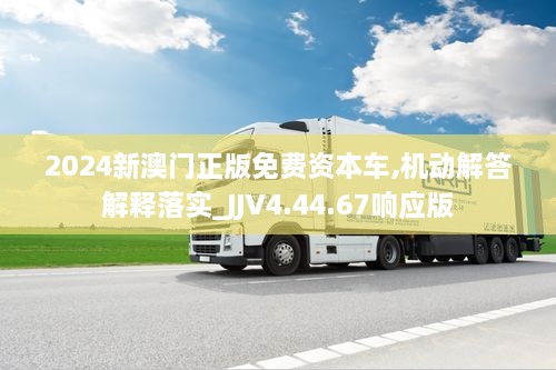 2024新澳门正版免费资本车,机动解答解释落实_JJV4.44.67响应版