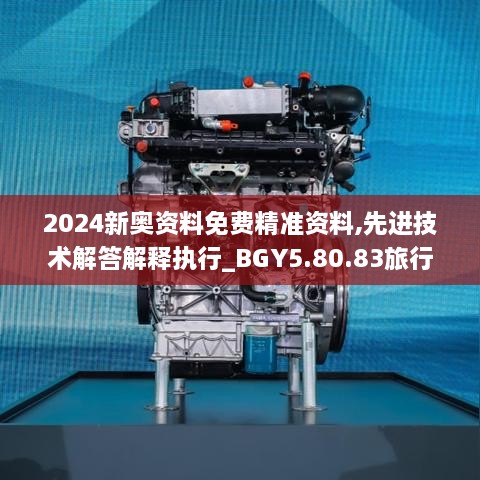 2024新奥资料免费精准资料,先进技术解答解释执行_BGY5.80.83旅行者特别版