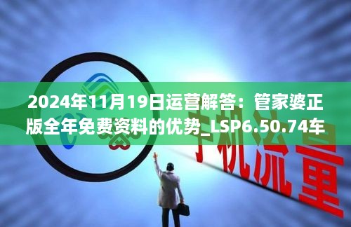 2024年11月19日运营解答：管家婆正版全年免费资料的优势_LSP6.50.74车载版