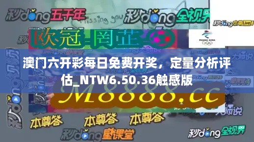 澳门六开彩每日免费开奖，定量分析评估_NTW6.50.36触感版