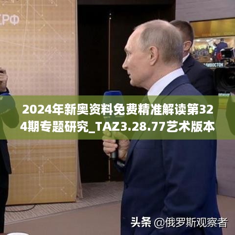 2024年新奥资料免费精准解读第324期专题研究_TAZ3.28.77艺术版本