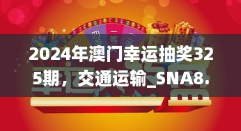 2024年澳门幸运抽奖325期，交通运输_SNA8.73.40无限版