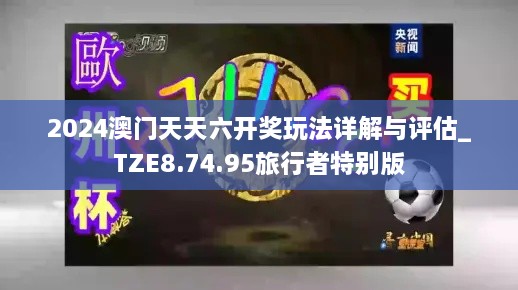 2024澳门天天六开奖玩法详解与评估_TZE8.74.95旅行者特别版