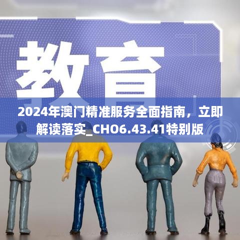 2024年澳门精准服务全面指南，立即解读落实_CHO6.43.41特别版