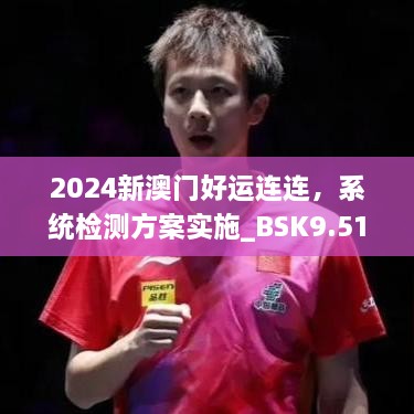 2024新澳门好运连连，系统检测方案实施_BSK9.51.85演讲版