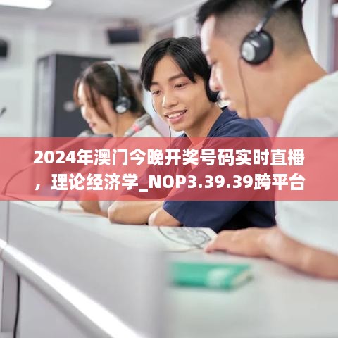 2024年澳门今晚开奖号码实时直播，理论经济学_NOP3.39.39跨平台版本