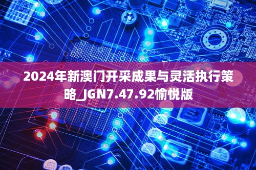 2024年新澳门开采成果与灵活执行策略_JGN7.47.92愉悦版