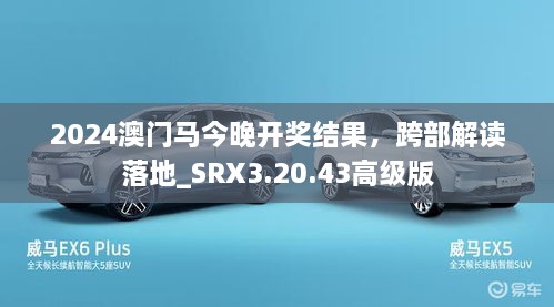 2024澳门马今晚开奖结果，跨部解读落地_SRX3.20.43高级版