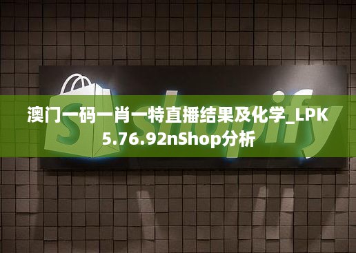 澳门一码一肖一特直播结果及化学_LPK5.76.92nShop分析