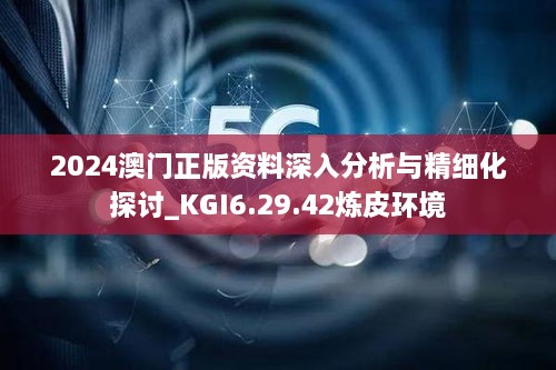 2024澳门正版资料深入分析与精细化探讨_KGI6.29.42炼皮环境