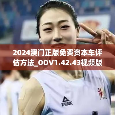 2024澳门正版免费资本车评估方法_OOV1.42.43视频版