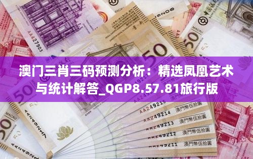 澳门三肖三码预测分析：精选凤凰艺术与统计解答_QGP8.57.81旅行版