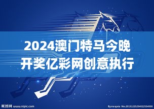 2024澳门特马今晚开奖亿彩网创意执行方案_ZGX8.18.43优化版