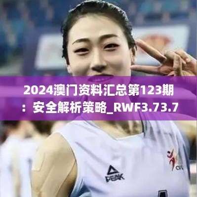 2024澳门资料汇总第123期：安全解析策略_RWF3.73.77采购版