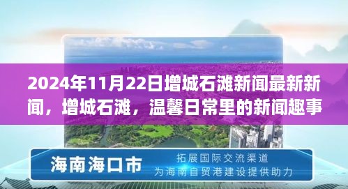 增城石滩新闻趣事与友情纽带，温馨日常的最新报道（2024年11月22日）