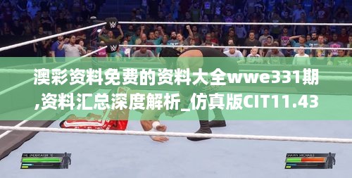 澳彩资料免费的资料大全wwe331期,资料汇总深度解析_仿真版CIT11.43