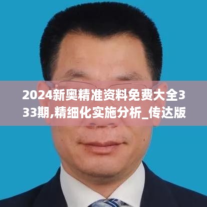 2024新奥精准资料免费大全333期,精细化实施分析_传达版VWK11.36