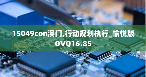 15049con澳门,行动规划执行_愉悦版OVQ16.85