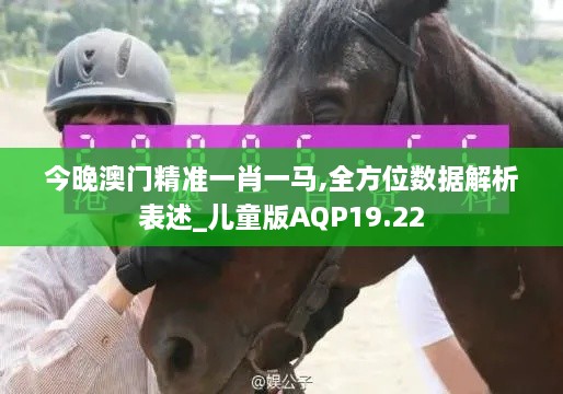 今晚澳门精准一肖一马,全方位数据解析表述_儿童版AQP19.22