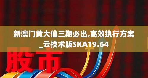 新澳门黄大仙三期必出,高效执行方案_云技术版SKA19.64