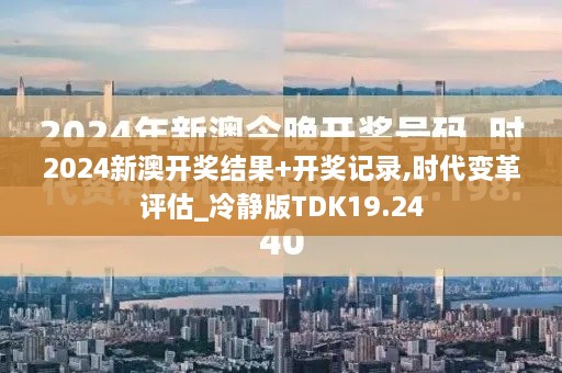 2024新澳开奖结果+开奖记录,时代变革评估_冷静版TDK19.24