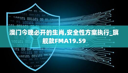 澳门今晚必开的生肖,安全性方案执行_旗舰款FMA19.59