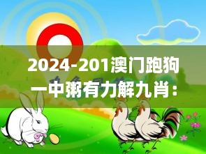 2024-201澳门跑狗一中粥有力解九肖：鸡猪蛇猴兔牛鼠马狗字唯唯绸否暗码0213243,现况评判解释说法_创意版HXO5.87