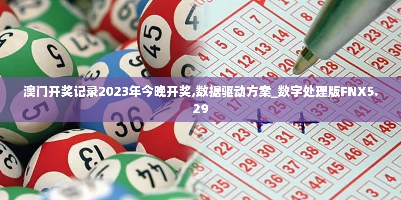 澳门开奖记录2023年今晚开奖,数据驱动方案_数字处理版FNX5.29