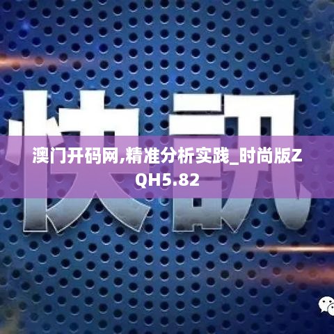 澳门开码网,精准分析实践_时尚版ZQH5.82