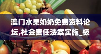 澳门水果奶奶免费资料论坛,社会责任法案实施_极致版NLL14.64