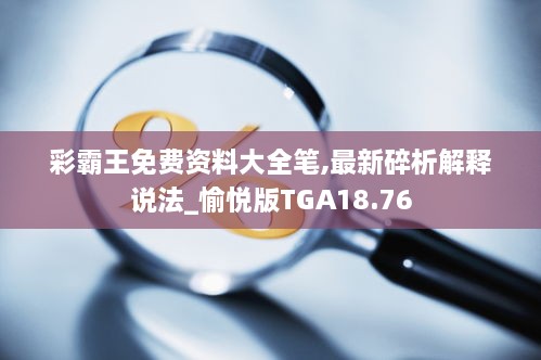 彩霸王免费资料大全笔,最新碎析解释说法_愉悦版TGA18.76