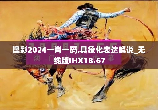 澳彩2024一肖一码,具象化表达解说_无线版IHX18.67