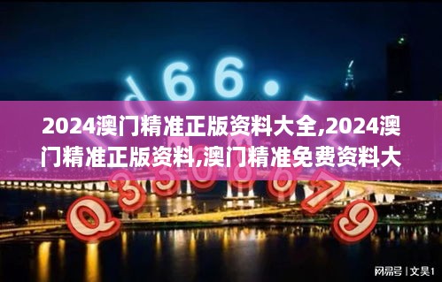 2024澳门精准正版资料大全,2024澳门精准正版资料,澳门精准免费资料大全正版,2,实地研究解答协助_家庭影院版CYJ4.48