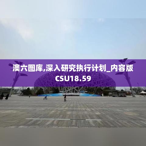 澳六图库,深入研究执行计划_内容版CSU18.59