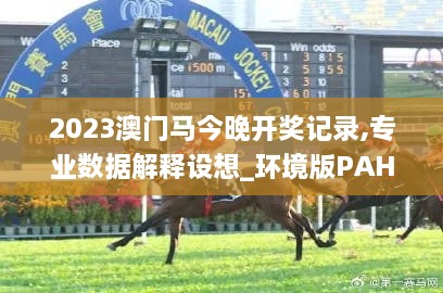 2023澳门马今晚开奖记录,专业数据解释设想_环境版PAH18.7