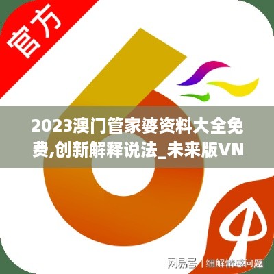 2023澳门管家婆资料大全免费,创新解释说法_未来版VNM18.68