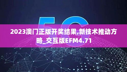 2023澳门正版开奖结果,新技术推动方略_交互版EFM4.71