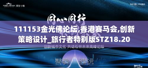 111153金光佛论坛,香港赛马会,创新策略设计_旅行者特别版STZ18.20