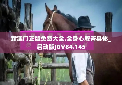 新澳门正版免费大全,全身心解答具体_启动版JGV84.145