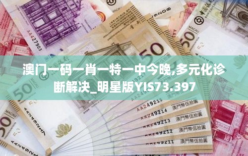 澳门一码一肖一特一中今晚,多元化诊断解决_明星版YIS73.397