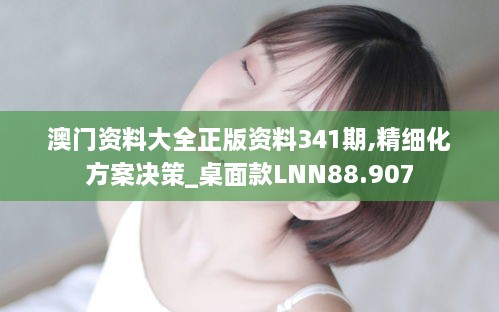 澳门资料大全正版资料341期,精细化方案决策_桌面款LNN88.907