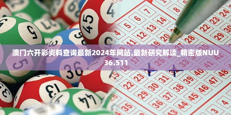 澳门六开彩资料查询最新2024年网站,最新研究解读_精密版NUU36.511