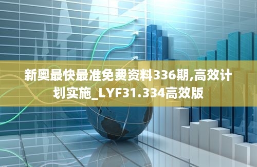 新奥最快最准免费资料336期,高效计划实施_LYF31.334高效版