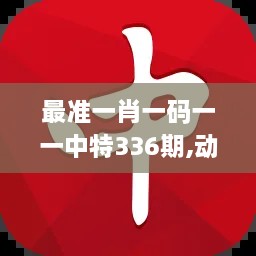 最准一肖一码一一中特336期,动态解读分析_LDB67.483时刻版