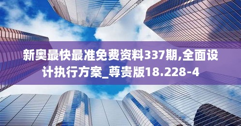 新奥最快最准免费资料337期,全面设计执行方案_尊贵版18.228-4