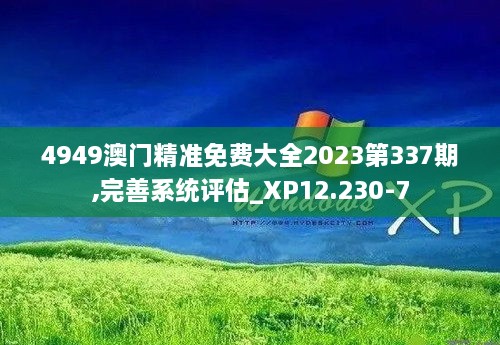 4949澳门精准免费大全2023第337期,完善系统评估_XP12.230-7