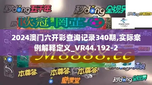 2024澳门六开彩查询记录340期,实际案例解释定义_VR44.192-2